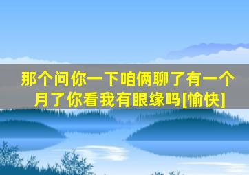 那个问你一下咱俩聊了有一个月了你看我有眼缘吗[愉快]